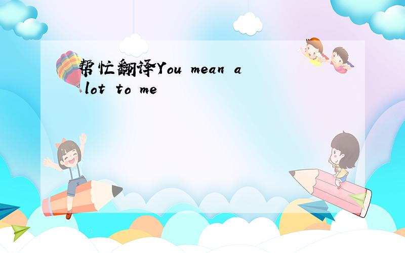 帮忙翻译You mean a lot to me