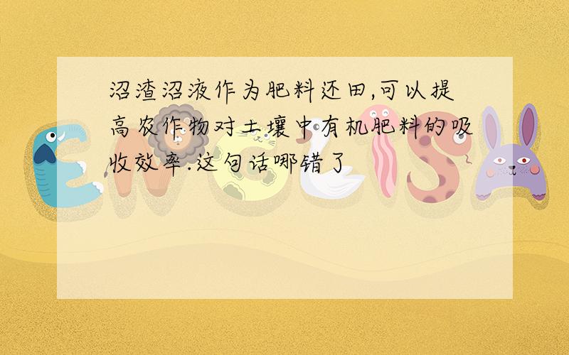 沼渣沼液作为肥料还田,可以提高农作物对土壤中有机肥料的吸收效率.这句话哪错了