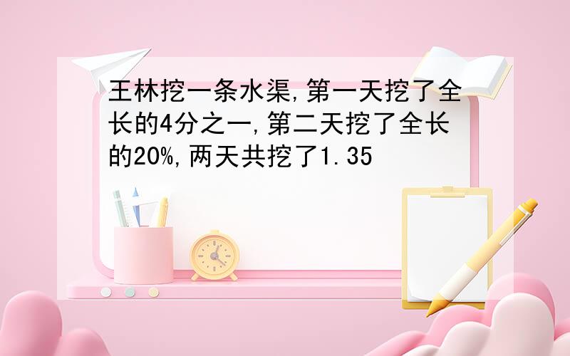 王林挖一条水渠,第一天挖了全长的4分之一,第二天挖了全长的20%,两天共挖了1.35