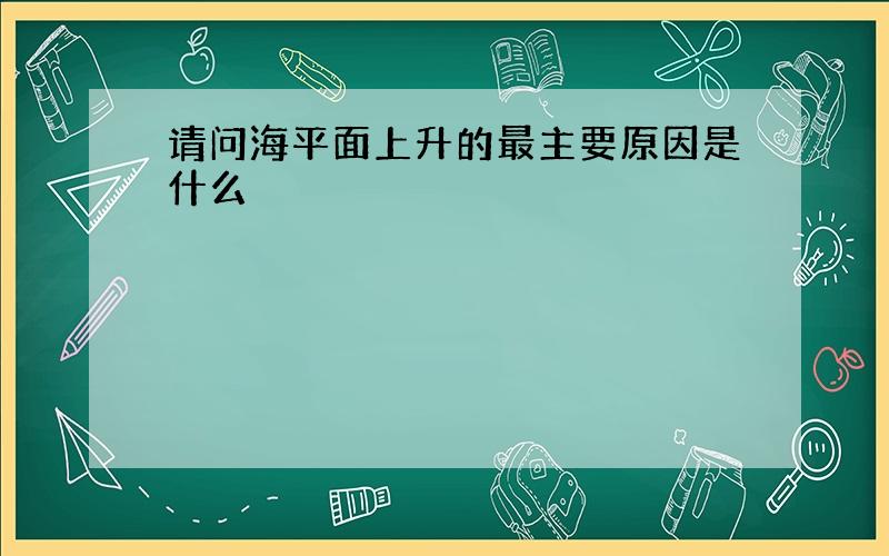 请问海平面上升的最主要原因是什么