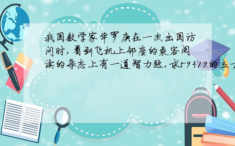 我国数学家华罗庚在一次出国访问时,看到飞机上邻座的乘客阅读的杂志上有一道智力题,求59319的立方根,华罗庚脱口而出39