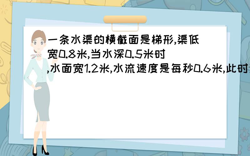 一条水渠的横截面是梯形,渠低宽0.8米,当水深0.5米时,水面宽1.2米,水流速度是每秒0.6米,此时这条水渠每分钟能流