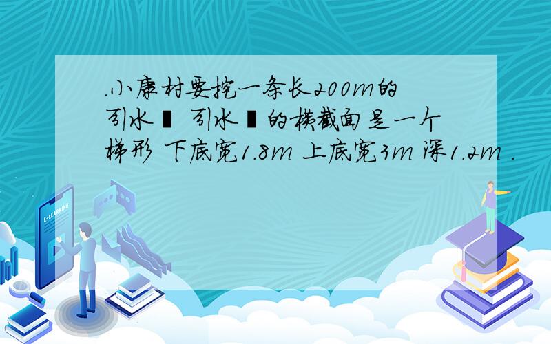 .小康村要挖一条长200m的引水渠 引水渠的横截面是一个梯形 下底宽1.8m 上底宽3m 深1.2m .