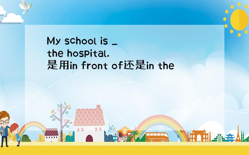 My school is _the hospital. 是用in front of还是in the