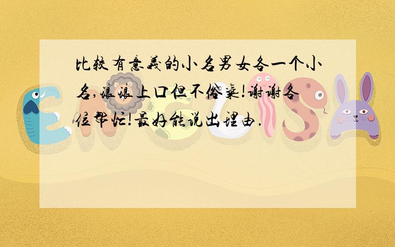 比较有意义的小名男女各一个小名,琅琅上口但不俗气!谢谢各位帮忙!最好能说出理由.