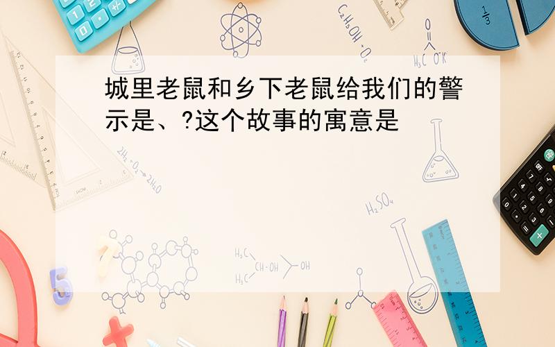 城里老鼠和乡下老鼠给我们的警示是、?这个故事的寓意是