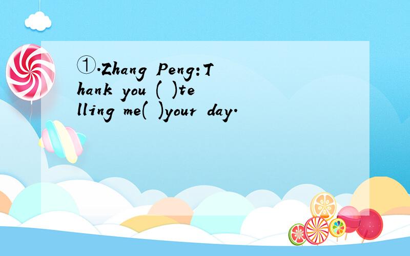 ①.Zhang Peng:Thank you ( )telling me( )your day.