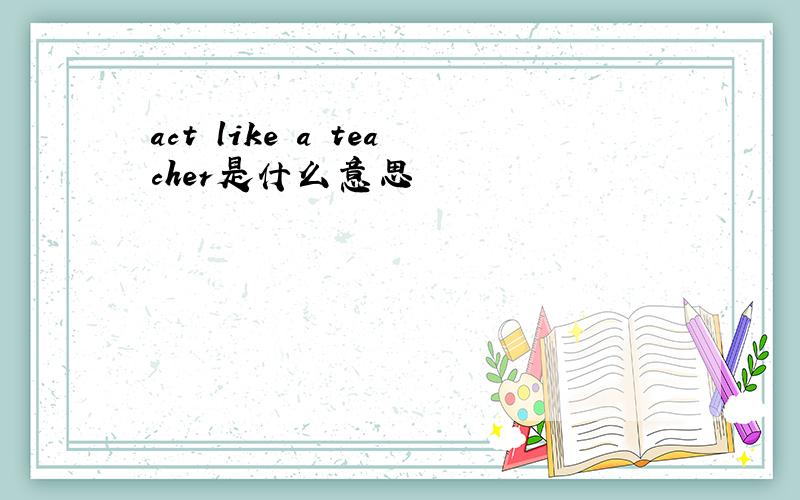 act like a teacher是什么意思