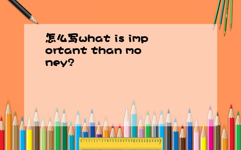 怎么写what is important than money?