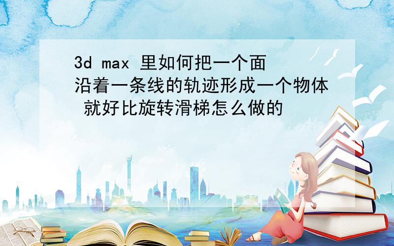 3d max 里如何把一个面沿着一条线的轨迹形成一个物体 就好比旋转滑梯怎么做的