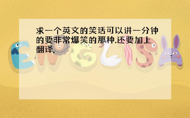 求一个英文的笑话可以讲一分钟的要非常爆笑的那种.还要加上翻译,