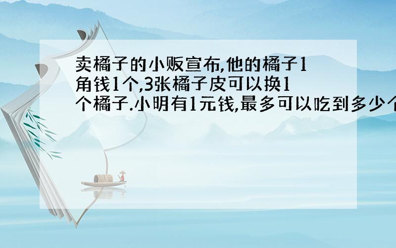 卖橘子的小贩宣布,他的橘子1角钱1个,3张橘子皮可以换1个橘子.小明有1元钱,最多可以吃到多少个橘子?