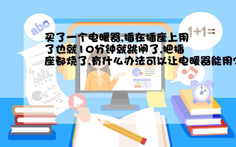 买了一个电暖器,插在插座上用了也就10分钟就跳闸了,把插座都烧了,有什么办法可以让电暖器能用?