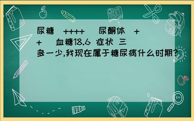 尿糖(++++) 尿酮体(++) 血糖18.6 症状 三多一少,我现在属于糖尿病什么时期?