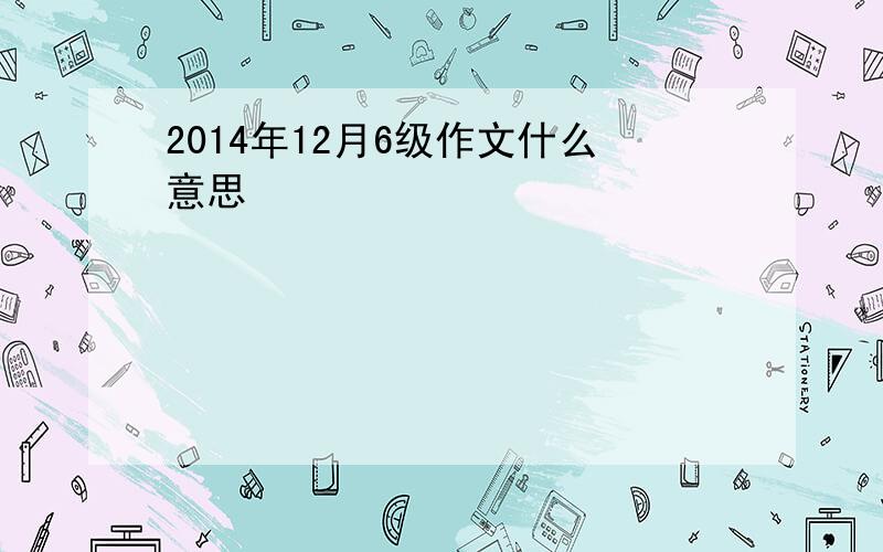 2014年12月6级作文什么意思