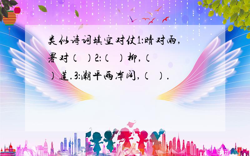 类似诗词填空对仗1：晴对雨,署对（ ）2：（ ）柳,（ ）莲.3：潮平两岸阔,（ ）.