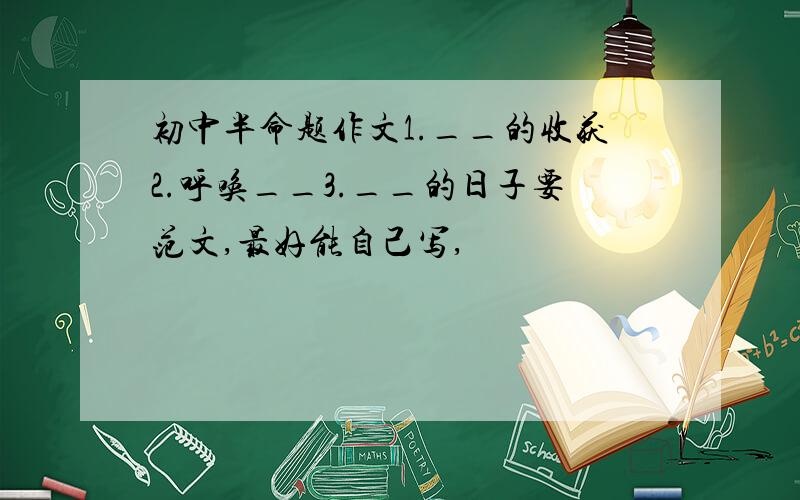 初中半命题作文1.__的收获2.呼唤__3.__的日子要范文,最好能自己写,