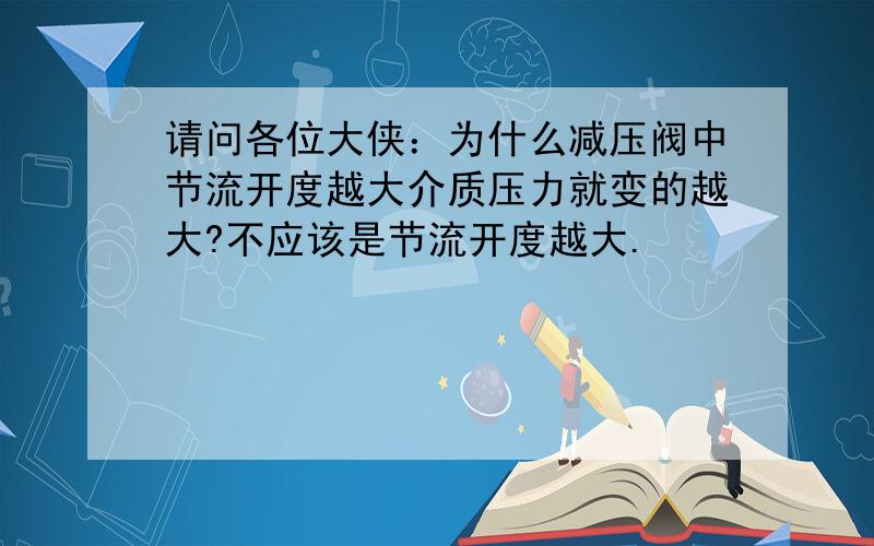 请问各位大侠：为什么减压阀中节流开度越大介质压力就变的越大?不应该是节流开度越大.