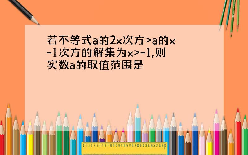 若不等式a的2x次方>a的x-1次方的解集为x>-1,则实数a的取值范围是