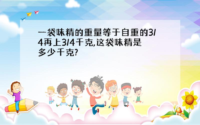 一袋味精的重量等于自重的3/4再上3/4千克,这袋味精是多少千克?