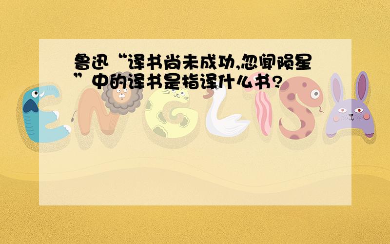 鲁迅“译书尚未成功,忽闻陨星”中的译书是指译什么书?