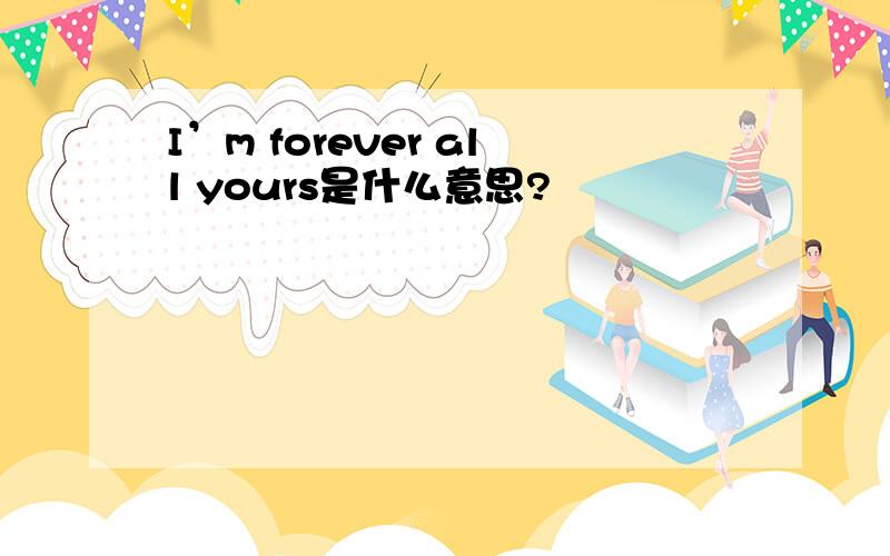 I’m forever all yours是什么意思?