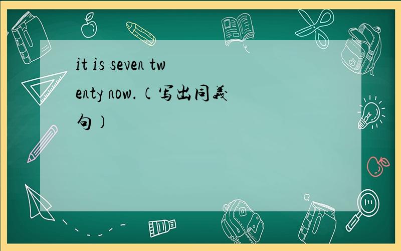 it is seven twenty now.（写出同义句）