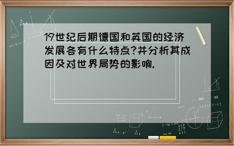 19世纪后期德国和英国的经济发展各有什么特点?并分析其成因及对世界局势的影响.