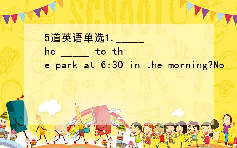 5道英语单选1._____ he _____ to the park at 6:30 in the morning?No