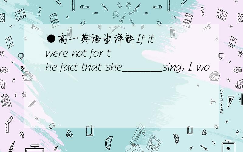 ●高一英语望详解If it were not for the fact that she_______sing,I wo