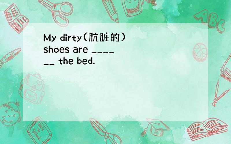 My dirty(肮脏的) shoes are ______ the bed.