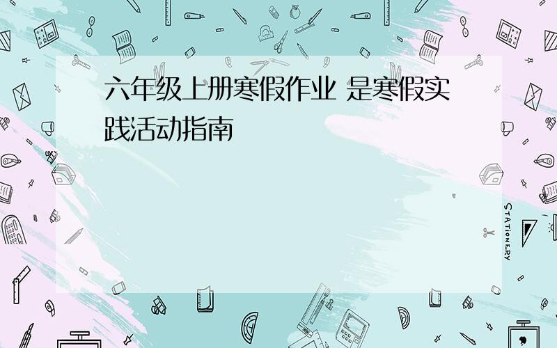 六年级上册寒假作业 是寒假实践活动指南