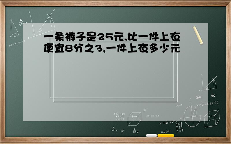 一条裤子是25元,比一件上衣便宜8分之3,一件上衣多少元