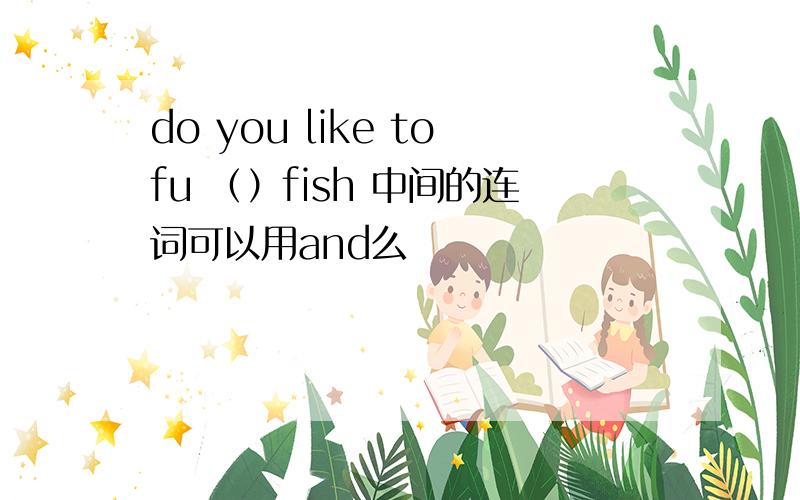 do you like tofu （）fish 中间的连词可以用and么