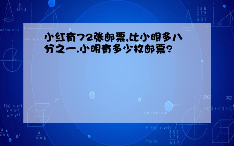 小红有72张邮票,比小明多八分之一.小明有多少枚邮票?