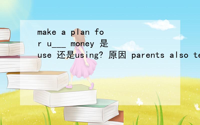 make a plan for u___ money 是use 还是using? 原因 parents also tel