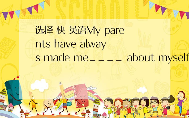 选择 快 英语My parents have always made me____ about myself.even