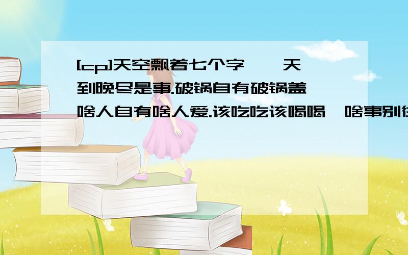 [cp]天空飘着七个字,一天到晚尽是事.破锅自有破锅盖,啥人自有啥人爱.该吃吃该喝喝,啥事别往心里搁；泡着温泉看着表,舒