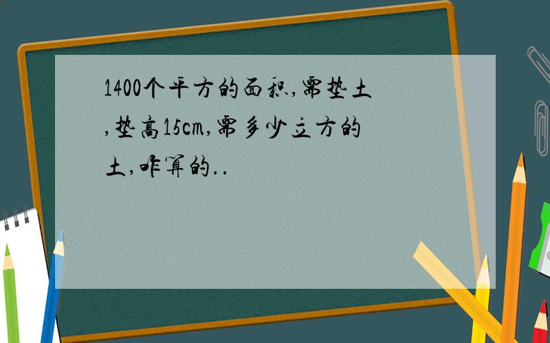 1400个平方的面积,需垫土,垫高15cm,需多少立方的土,咋算的..