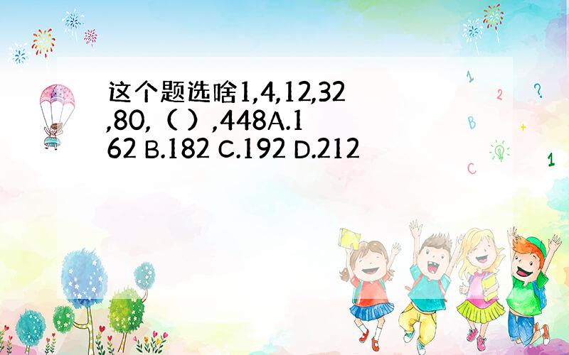 这个题选啥1,4,12,32,80,（ ）,448A.162 B.182 C.192 D.212