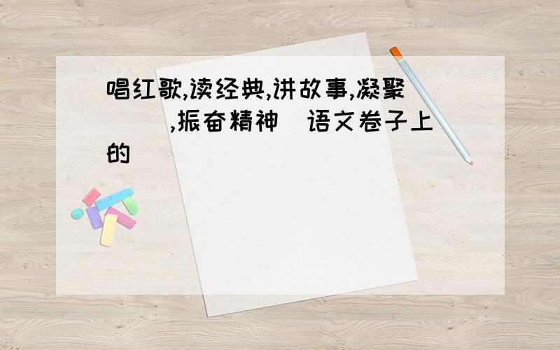 唱红歌,读经典,讲故事,凝聚( ),振奋精神（语文卷子上的）