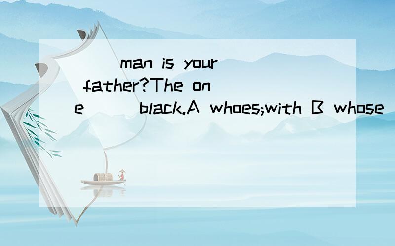 ( )man is your father?The one ( )black.A whoes;with B whose