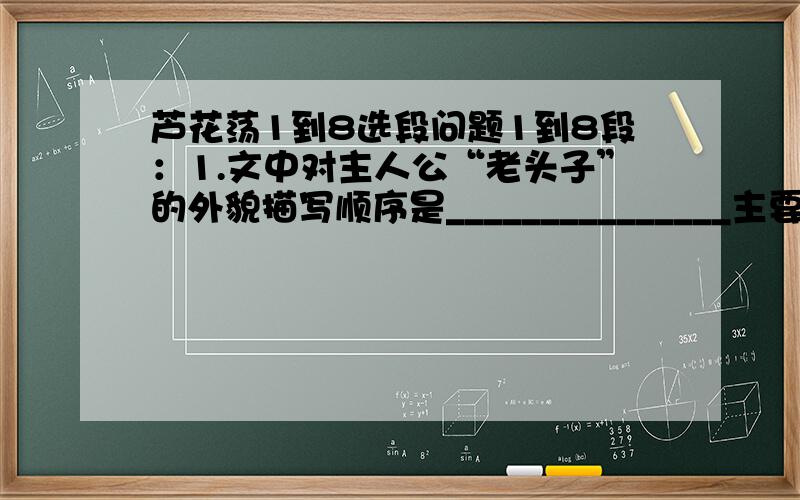 芦花荡1到8选段问题1到8段：1.文中对主人公“老头子”的外貌描写顺序是_______________主要抓住哪个特点来