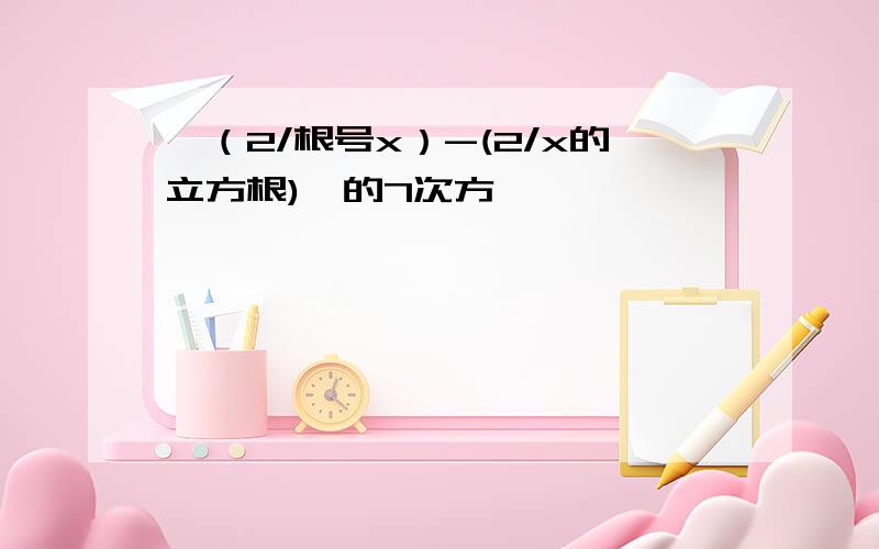 【（2/根号x）-(2/x的立方根)】的7次方