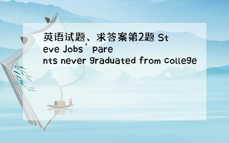 英语试题、求答案第2题 Steve Jobs’ parents never graduated from college