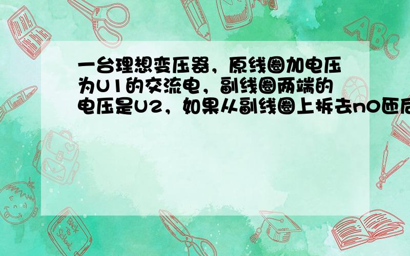 一台理想变压器，原线圈加电压为U1的交流电，副线圈两端的电压是U2，如果从副线圈上拆去n0匝后，副线圈上的电压变为U′2