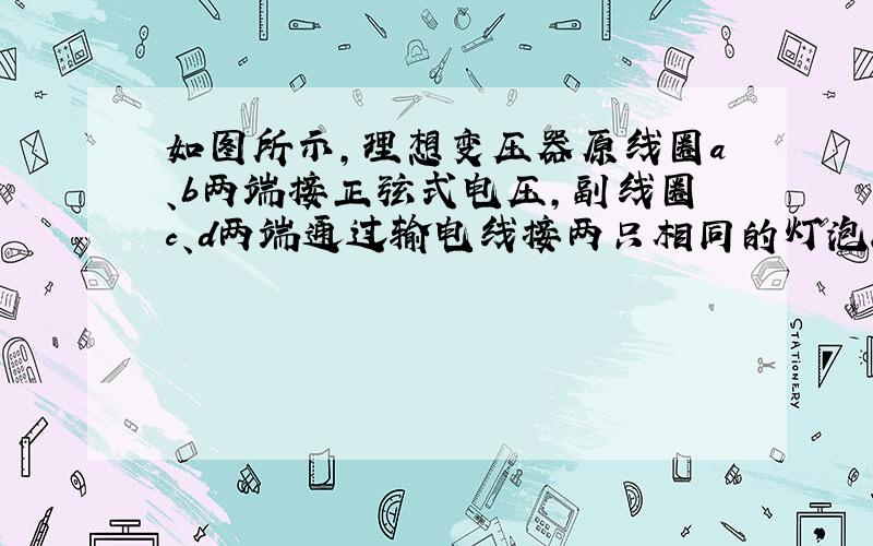 如图所示，理想变压器原线圈a、b两端接正弦式电压，副线圈c、d两端通过输电线接两只相同的灯泡L1和L2，输电线的等效电阻