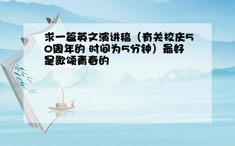 求一篇英文演讲稿（有关校庆50周年的 时间为5分钟）最好是歌颂青春的