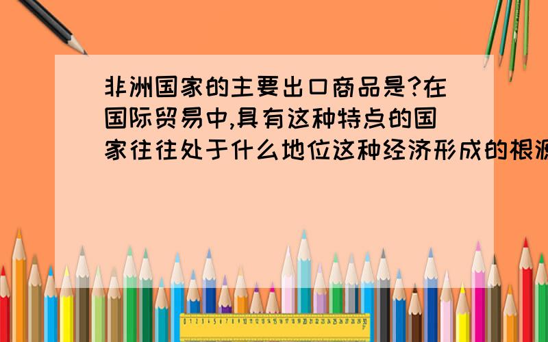 非洲国家的主要出口商品是?在国际贸易中,具有这种特点的国家往往处于什么地位这种经济形成的根源是什么