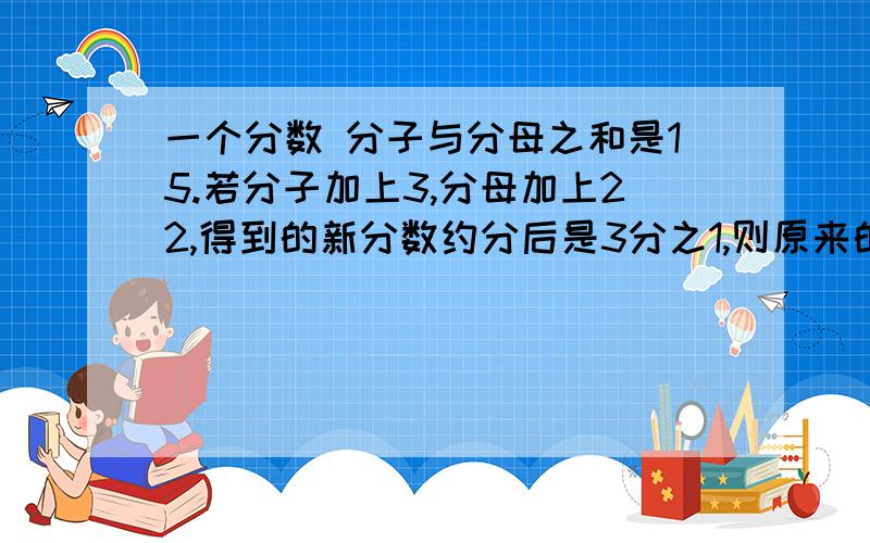 一个分数 分子与分母之和是15.若分子加上3,分母加上22,得到的新分数约分后是3分之1,则原来的分数是多少